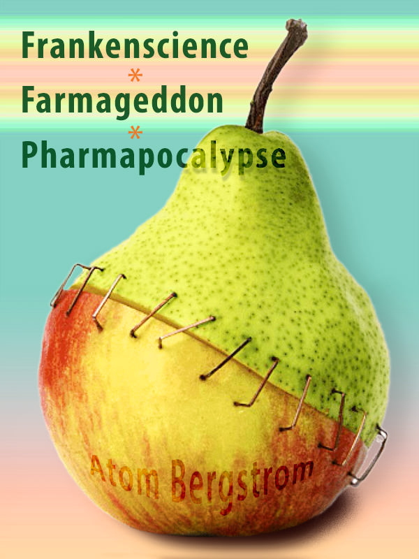 Frankenscience*Farmageddon*Pharmapocalypse — A. Bergstrom Frankenscience * Farmageddon * Pharmapocalypse